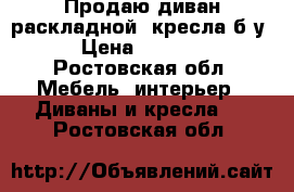 Продаю диван раскладной 2кресла б/у › Цена ­ 3 000 - Ростовская обл. Мебель, интерьер » Диваны и кресла   . Ростовская обл.